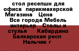 стол-ресепшн для офиса, парикмахерской, Магазина › Цена ­ 14 000 - Все города Мебель, интерьер » Столы и стулья   . Кабардино-Балкарская респ.,Нальчик г.